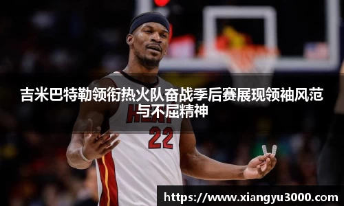 吉米巴特勒领衔热火队奋战季后赛展现领袖风范与不屈精神