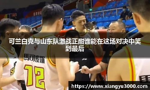 可兰白克与山东队激战正酣谁能在这场对决中笑到最后